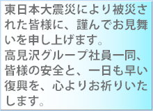 このたびの東日本大震災により被災された皆様に、謹んでお見舞いを申し上げます。